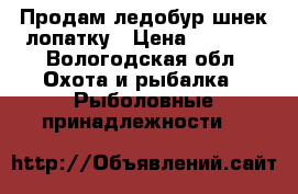 Продам ледобур,шнек лопатку › Цена ­ 1 200 - Вологодская обл. Охота и рыбалка » Рыболовные принадлежности   